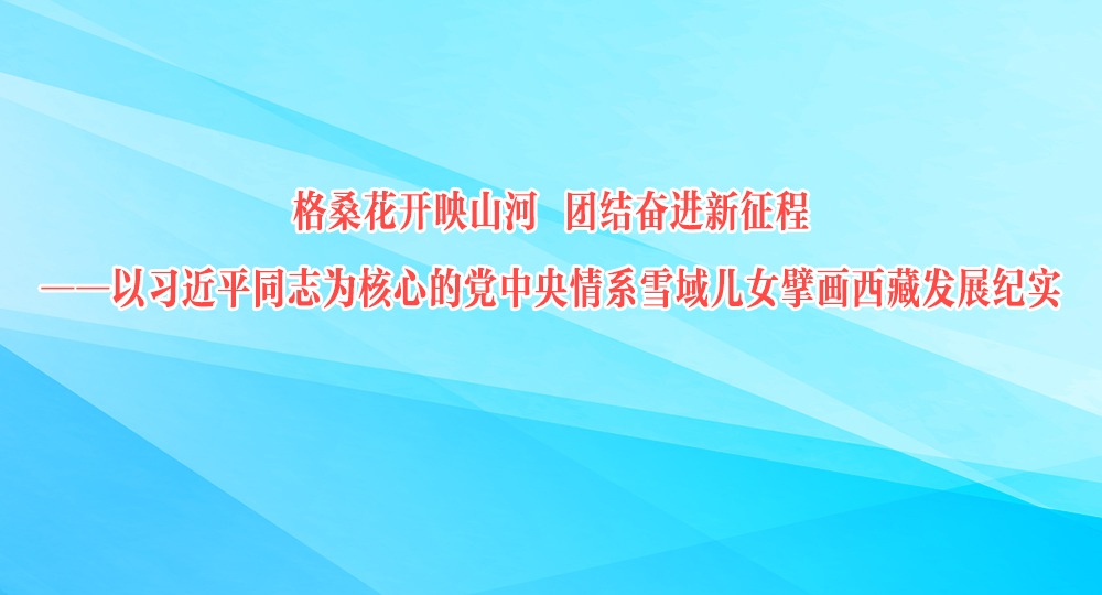格桑花开映山河 团结奋进新征程 ——以习近平同志为核心的党中央情系雪域儿女擘画西藏发展纪实