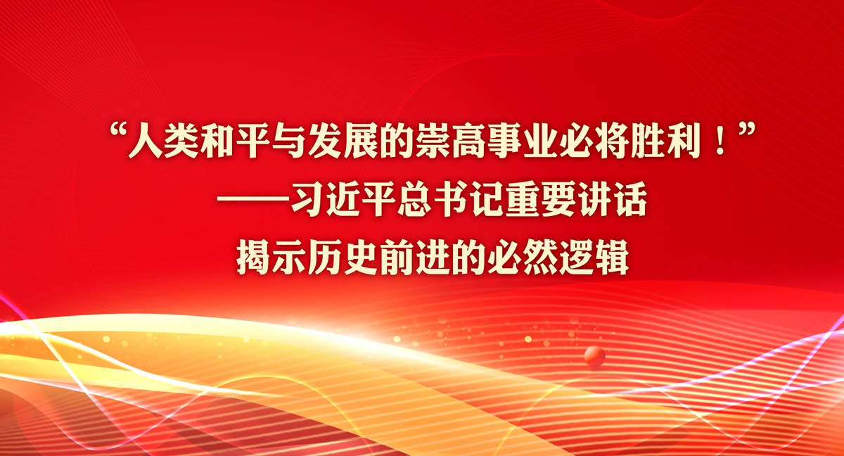 “人类和平与发展的崇高事业必将胜利！” ——习近平总书记重要讲话揭示历史前进的必然逻辑