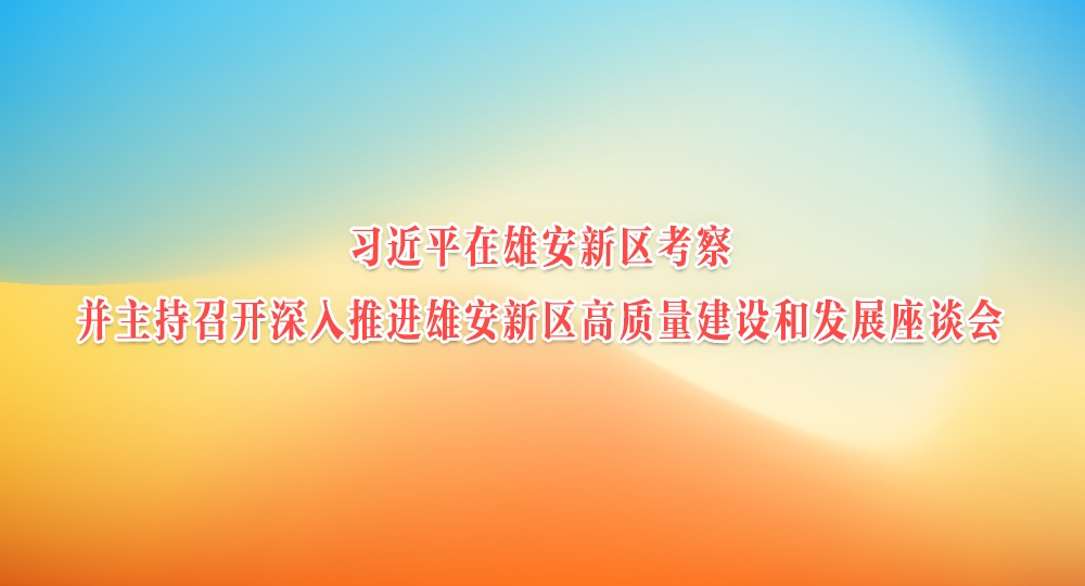 习近平在河北雄安新区考察并主持召开深入推进雄安新区高质量建设和发展座谈会