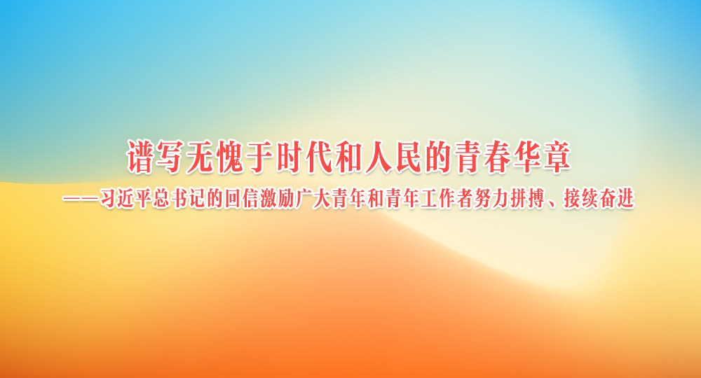 谱写无愧于时代和人民的青春华章 ——习近平总书记的回信激励广大青年和青年工作者努力拼搏、接续奋进