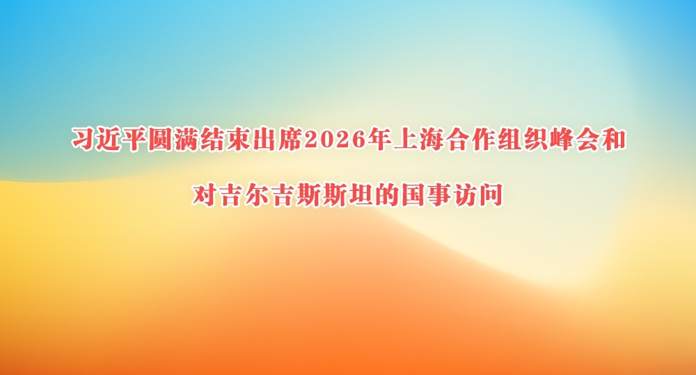 习近平圆满结束出席2026年上海合作组织峰会和对吉尔吉斯斯坦的国事访问